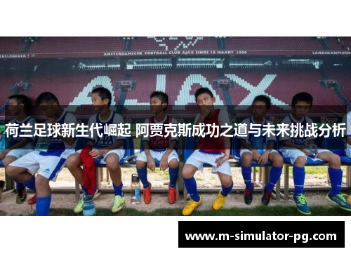 荷兰足球新生代崛起 阿贾克斯成功之道与未来挑战分析