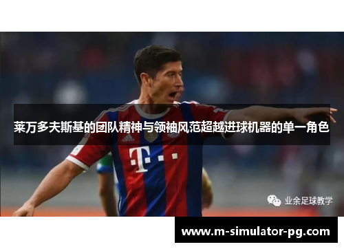 莱万多夫斯基的团队精神与领袖风范超越进球机器的单一角色