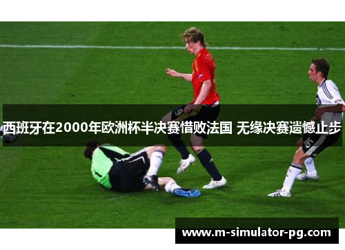 西班牙在2000年欧洲杯半决赛惜败法国 无缘决赛遗憾止步