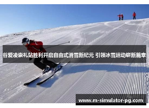谷爱凌崇礼站胜利开启自由式滑雪新纪元 引领冰雪运动崭新篇章