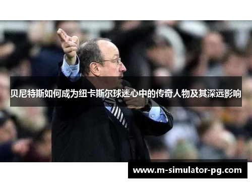 贝尼特斯如何成为纽卡斯尔球迷心中的传奇人物及其深远影响