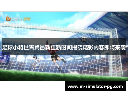 足球小将世青篇最新更新时间揭晓精彩内容即将来袭