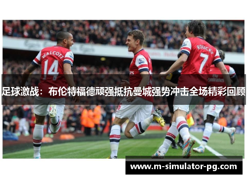 足球激战：布伦特福德顽强抵抗曼城强势冲击全场精彩回顾