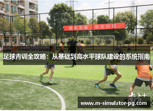 足球青训全攻略：从基础到高水平球队建设的系统指南