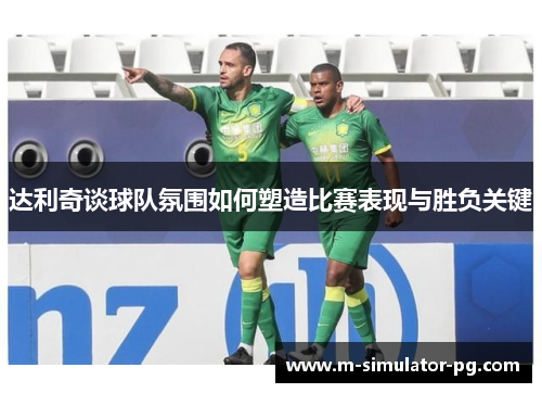 达利奇谈球队氛围如何塑造比赛表现与胜负关键