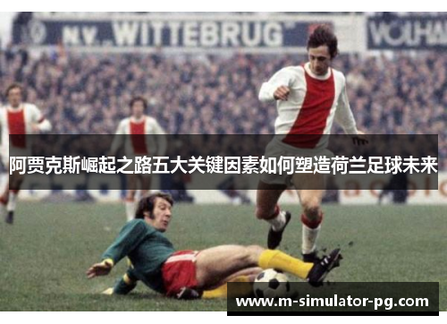 阿贾克斯崛起之路五大关键因素如何塑造荷兰足球未来