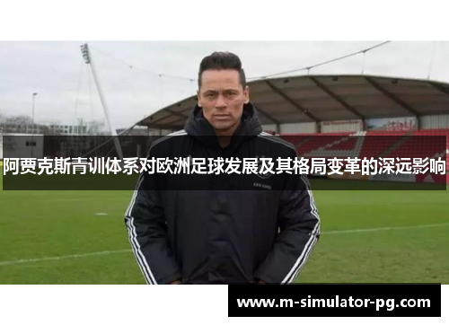 阿贾克斯青训体系对欧洲足球发展及其格局变革的深远影响 阿贾克斯青训体系对欧洲足球发展及其格局变革的深远影响