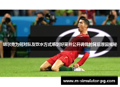 胡尔克为何对队友饮水方式感到好笑并公开调侃的背后原因揭秘