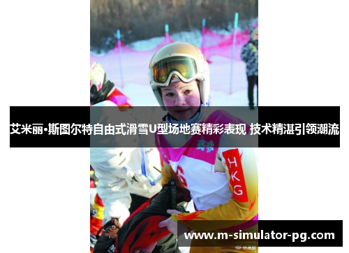 艾米丽·斯图尔特自由式滑雪U型场地赛精彩表现 技术精湛引领潮流