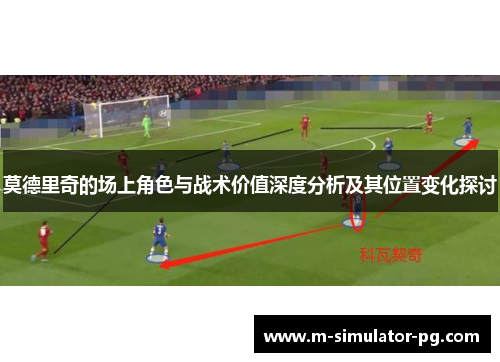 莫德里奇的场上角色与战术价值深度分析及其位置变化探讨