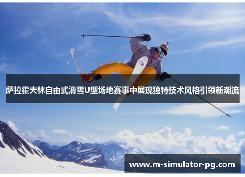 萨拉霍夫林自由式滑雪U型场地赛事中展现独特技术风格引领新潮流