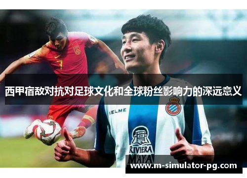 西甲宿敌对抗对足球文化和全球粉丝影响力的深远意义