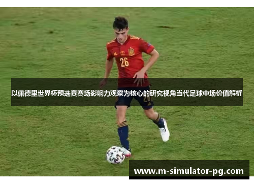以佩德里世界杯预选赛赛场影响力观察为核心的研究视角当代足球中场价值解析