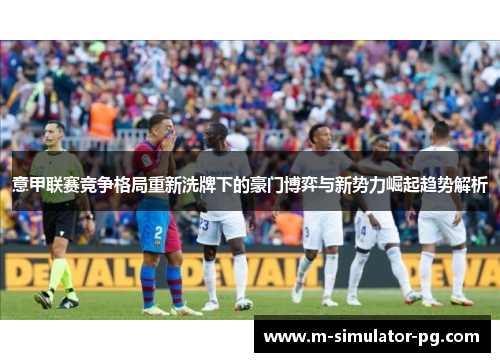 意甲联赛竞争格局重新洗牌下的豪门博弈与新势力崛起趋势解析