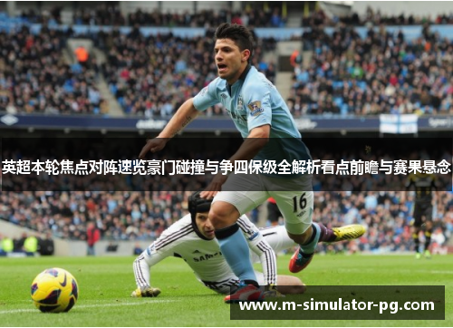 英超本轮焦点对阵速览豪门碰撞与争四保级全解析看点前瞻与赛果悬念