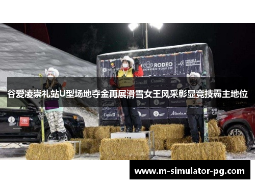 谷爱凌崇礼站U型场地夺金再展滑雪女王风采彰显竞技霸主地位