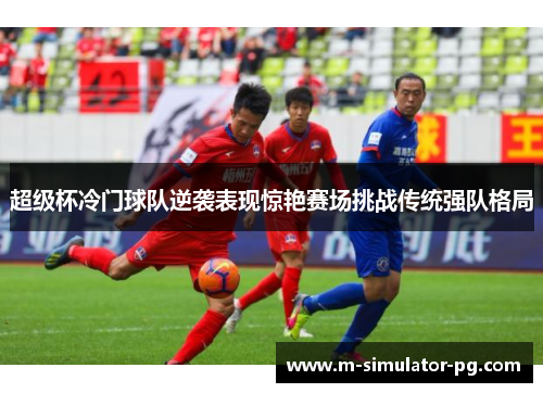 超级杯冷门球队逆袭表现惊艳赛场挑战传统强队格局