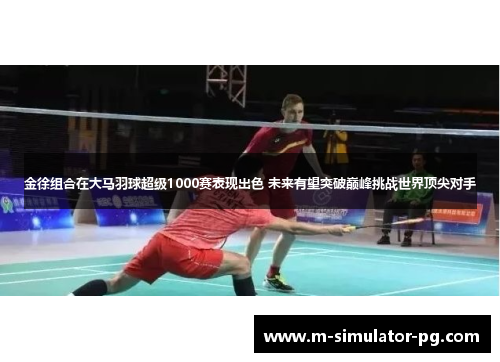 金徐组合在大马羽球超级1000赛表现出色 未来有望突破巅峰挑战世界顶尖对手