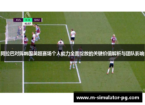 阿拉巴对阵韩国英超赛场个人能力全面绽放的关键价值解析与团队影响 阿拉巴对阵韩国英超赛场个人能力全面绽放的关键价值解析与团队影响