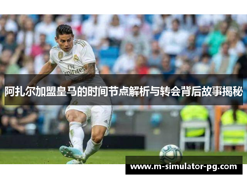 阿扎尔加盟皇马的时间节点解析与转会背后故事揭秘