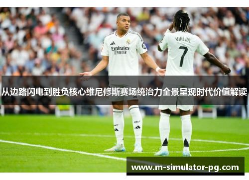 从边路闪电到胜负核心维尼修斯赛场统治力全景呈现时代价值解读