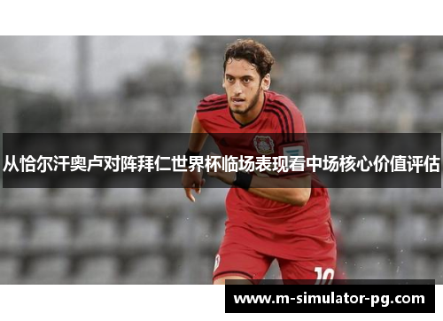 从恰尔汗奥卢对阵拜仁世界杯临场表现看中场核心价值评估