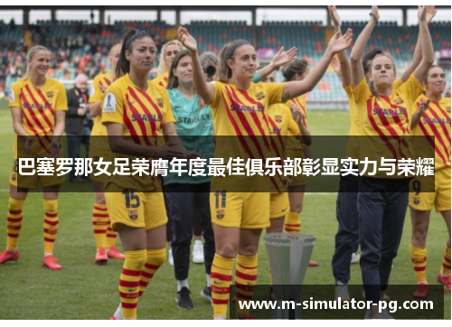 巴塞罗那女足荣膺年度最佳俱乐部彰显实力与荣耀