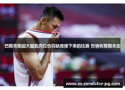 巴斯克斯因大腿肌肉拉伤将缺席接下来的比赛 伤情恢复期未定
