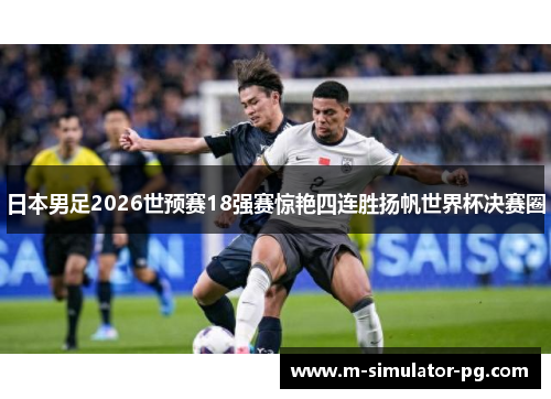 日本男足2026世预赛18强赛惊艳四连胜扬帆世界杯决赛圈 日本男足2026世预赛18强赛惊艳四连胜扬帆世界杯决赛圈