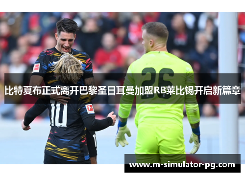 比特夏布正式离开巴黎圣日耳曼加盟RB莱比锡开启新篇章 比特夏布正式离开巴黎圣日耳曼加盟RB莱比锡开启新篇章