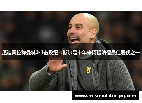 瓜迪奥拉称曼城3-1击败纽卡斯尔是十年来阿提哈德最佳表现之一 瓜迪奥拉称曼城3-1击败纽卡斯尔是十年来阿提哈德最佳表现之一