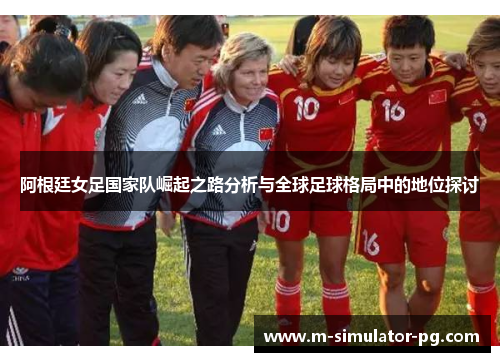 阿根廷女足国家队崛起之路分析与全球足球格局中的地位探讨 阿根廷女足国家队崛起之路分析与全球足球格局中的地位探讨