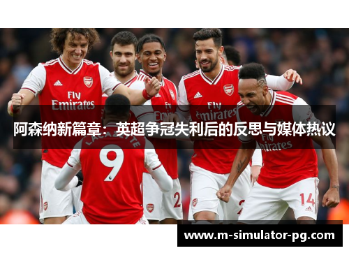 阿森纳新篇章：英超争冠失利后的反思与媒体热议