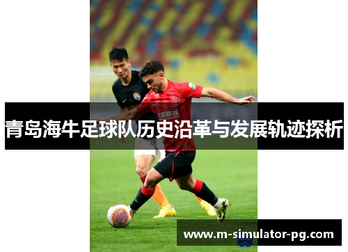 青岛海牛足球队历史沿革与发展轨迹探析