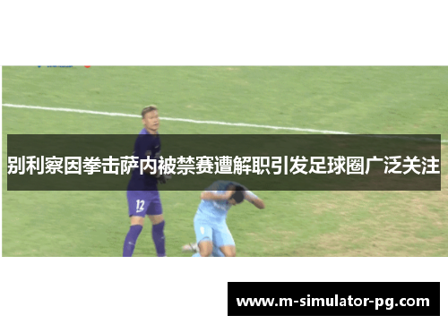 别利察因拳击萨内被禁赛遭解职引发足球圈广泛关注 别利察因拳击萨内被禁赛遭解职引发足球圈广泛关注