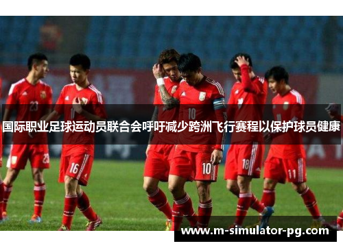 国际职业足球运动员联合会呼吁减少跨洲飞行赛程以保护球员健康 国际职业足球运动员联合会呼吁减少跨洲飞行赛程以保护球员健康