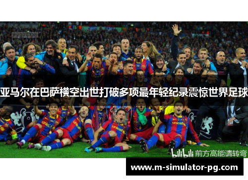 亚马尔在巴萨横空出世打破多项最年轻纪录震惊世界足球