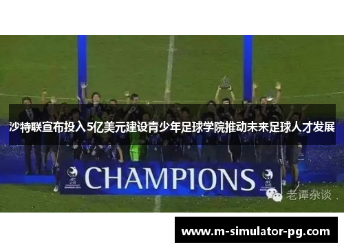 沙特联宣布投入5亿美元建设青少年足球学院推动未来足球人才发展 沙特联宣布投入5亿美元建设青少年足球学院推动未来足球人才发展