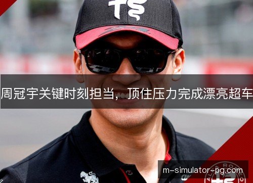 周冠宇关键时刻担当,顶住压力完成漂亮超车 周冠宇关键时刻担当,顶住压力完成漂亮超车
